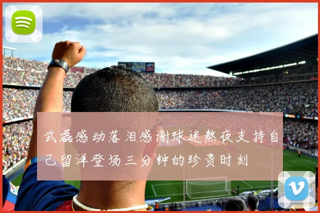 武磊感动落泪感谢球迷熬夜支持自己留洋登场三分钟的珍贵时刻