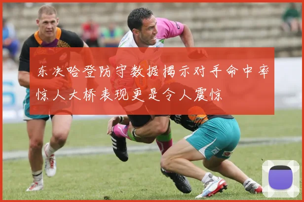 东决哈登防守数据揭示对手命中率惊人大桥表现更是令人震惊
