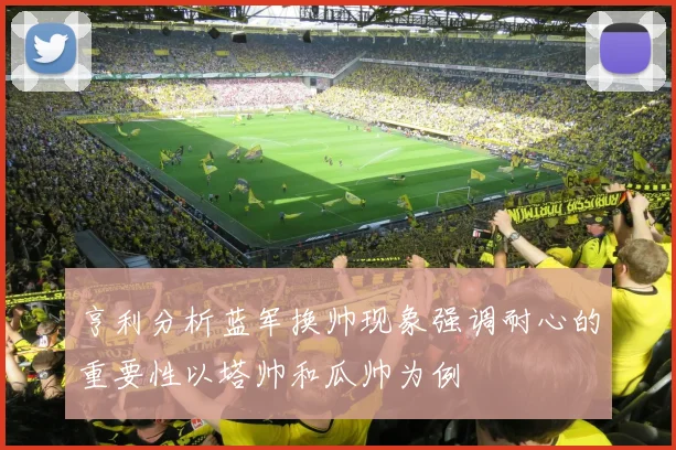 亨利分析蓝军换帅现象强调耐心的重要性以塔帅和瓜帅为例