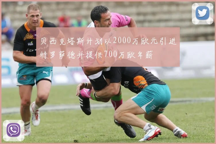 贝西克塔斯计划以2000万欧元引进特罗萨德并提供700万欧年薪