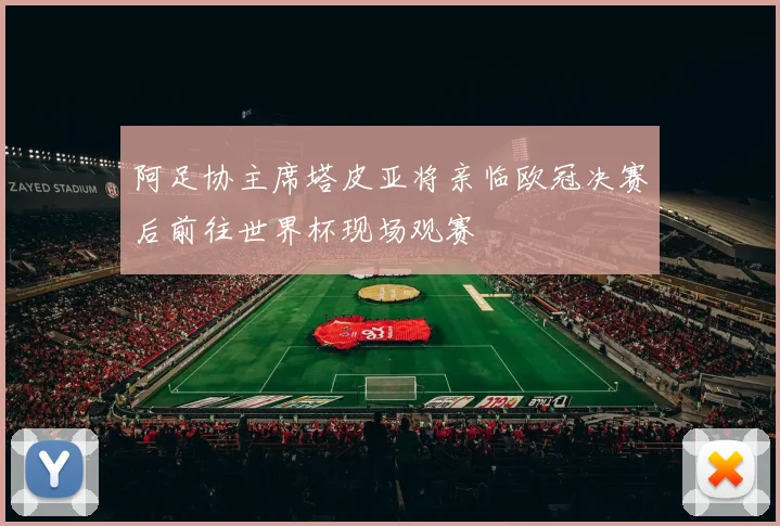阿足协主席塔皮亚将亲临欧冠决赛后前往世界杯现场观赛