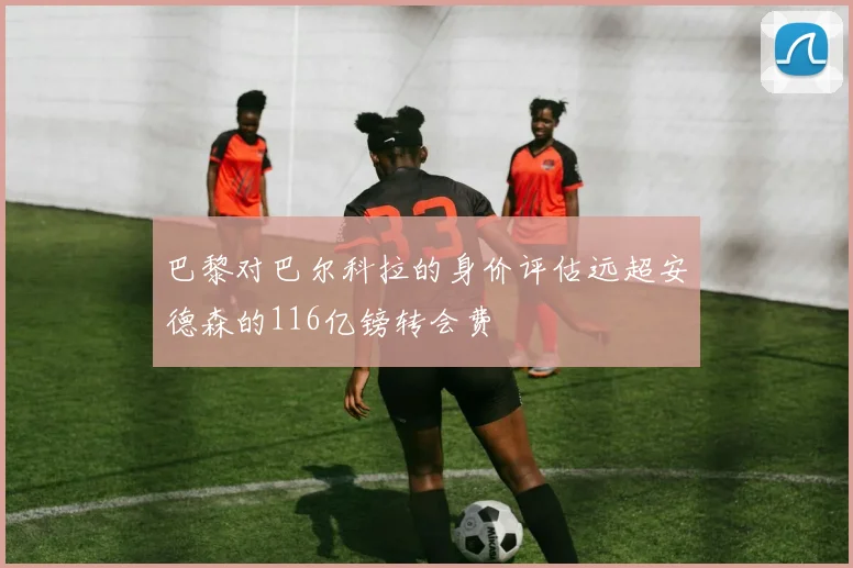巴黎对巴尔科拉的身价评估远超安德森的116亿镑转会费
