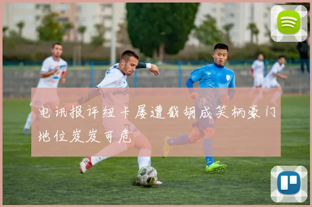 电讯报评纽卡屡遭截胡成笑柄豪门地位岌岌可危