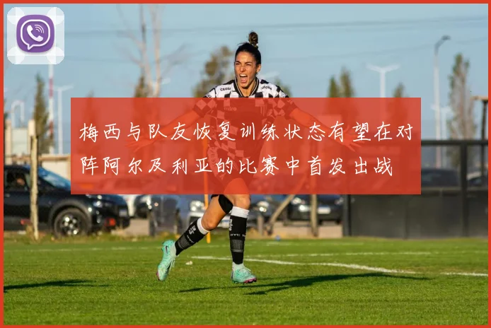 梅西与队友恢复训练状态有望在对阵阿尔及利亚的比赛中首发出战