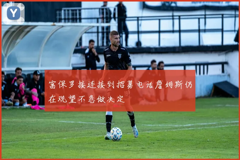 富保罗接连接到招募电话詹姆斯仍在观望不急做决定