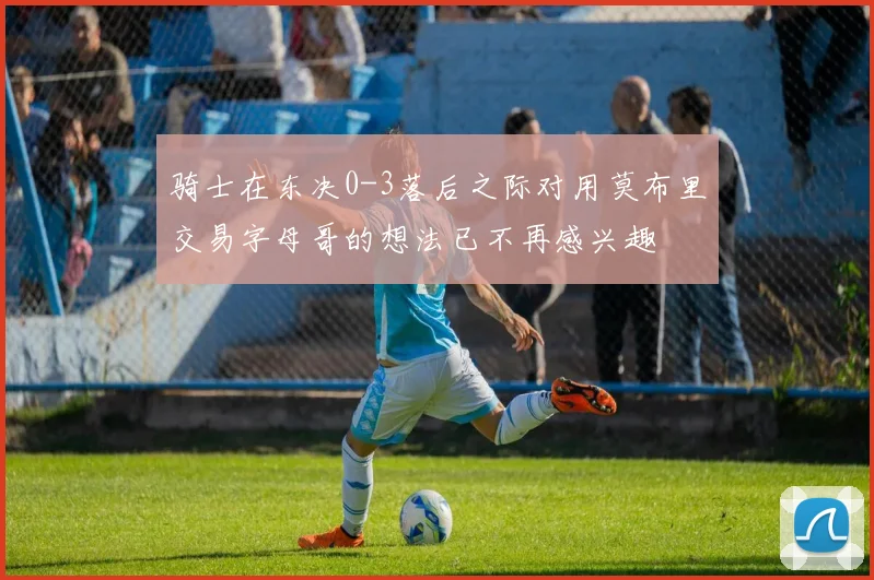 骑士在东决0-3落后之际对用莫布里交易字母哥的想法已不再感兴趣