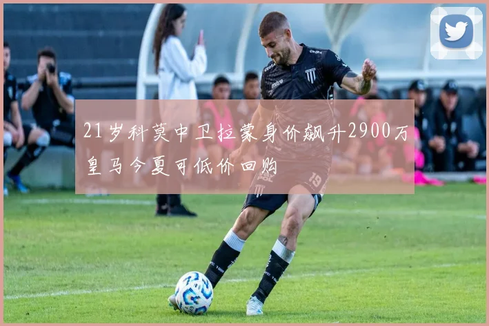 21岁科莫中卫拉蒙身价飙升2900万皇马今夏可低价回购