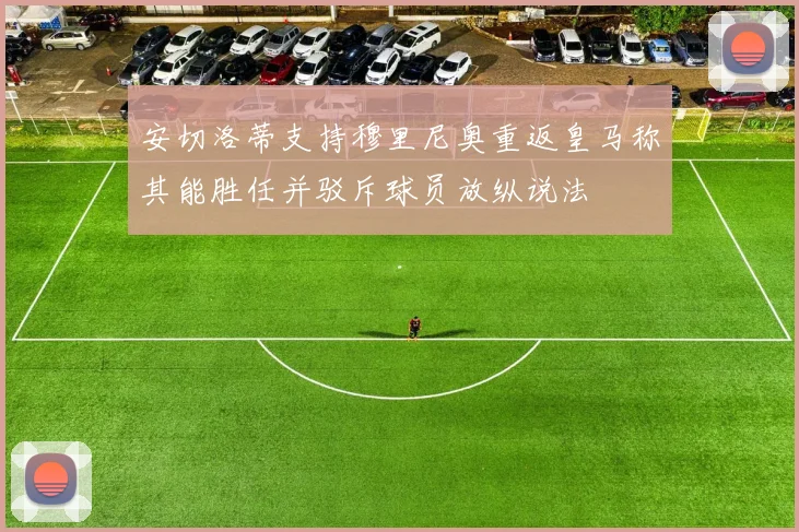 安切洛蒂支持穆里尼奥重返皇马称其能胜任并驳斥球员放纵说法