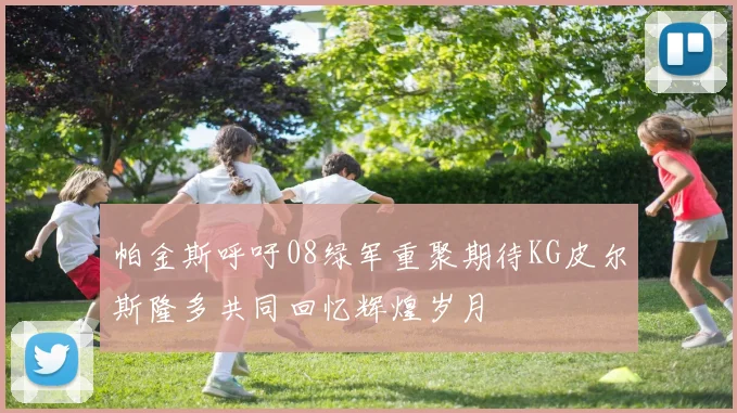 帕金斯呼吁08绿军重聚期待KG皮尔斯隆多共同回忆辉煌岁月