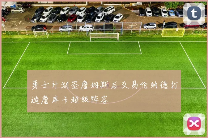 勇士计划签詹姆斯后交易伦纳德打造詹库卡超级阵容