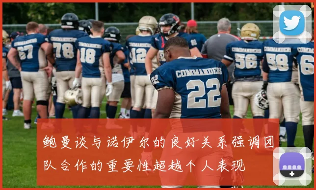 鲍曼谈与诺伊尔的良好关系强调团队合作的重要性超越个人表现