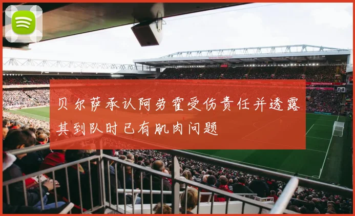贝尔萨承认阿劳霍受伤责任并透露其到队时已有肌肉问题