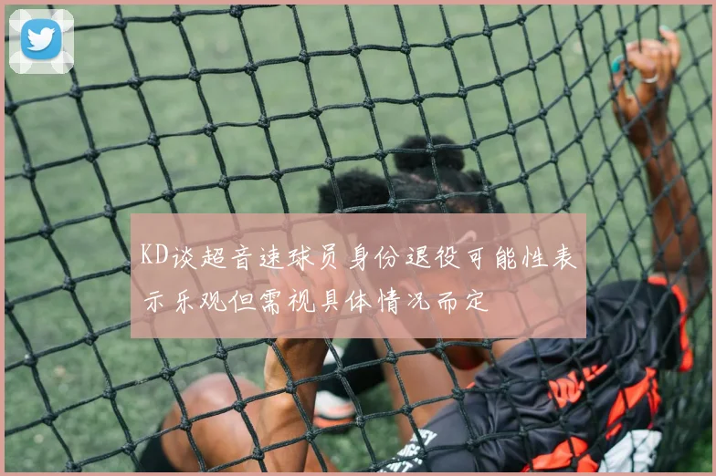 KD谈超音速球员身份退役可能性表示乐观但需视具体情况而定