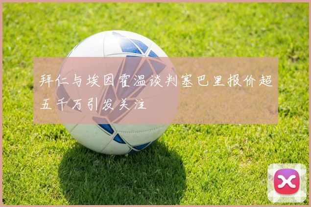 拜仁与埃因霍温谈判塞巴里报价超五千万引发关注