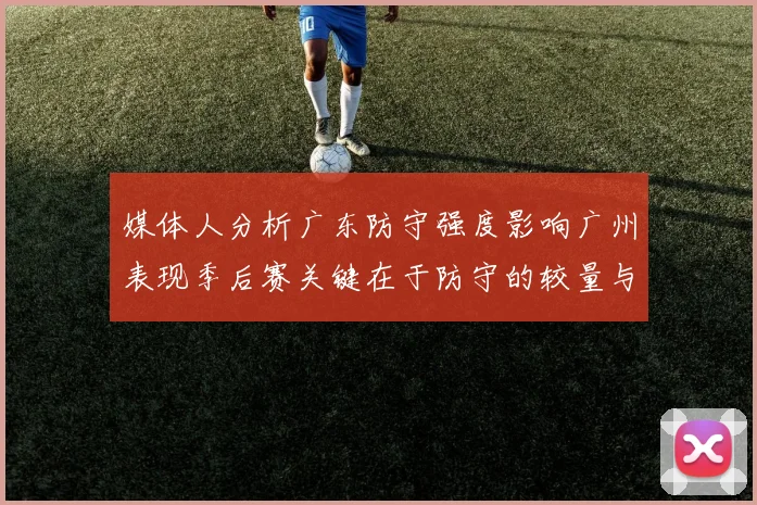 媒体人分析广东防守强度影响广州表现季后赛关键在于防守的较量与适应能力